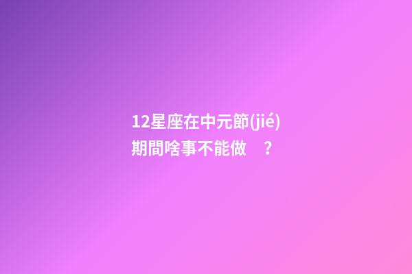 12星座在中元節(jié)期間啥事不能做？